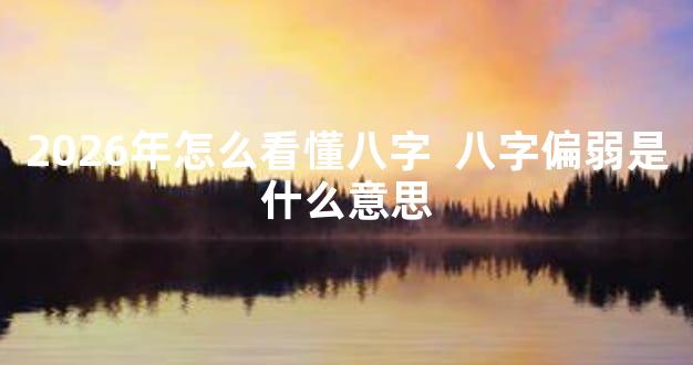 2026年怎么看懂八字  八字偏弱是什么意思